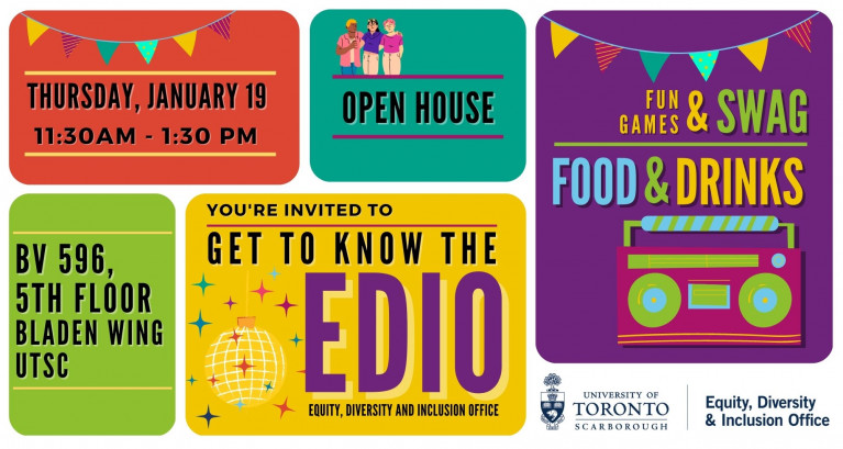 [text and ID]: University of Toronto Scarborough and Equity Diversity and Inclusion logo. 5 multicolored boxes with event information. You are invited to get to know the EDIO (Equity, Diversity, and Inclusion Office) Open House on Thursday, January 19, 2023. 11:30am-1:30pm at BV596, 5th Floor Bladen Wing UTSC. Fun games & swag and food and drinks.